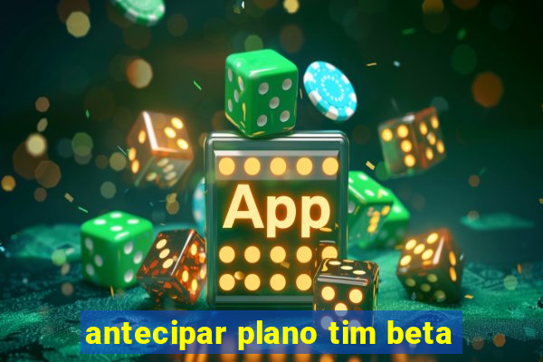 antecipar plano tim beta